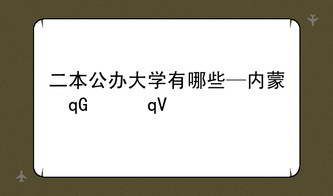 二本公办大学有哪些—内蒙古二本公办大学有哪些