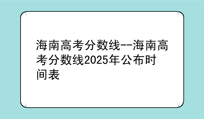 海南高考分数线--海南高考分数线2025年公布时间表