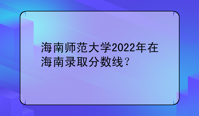 海南师范大学2022年在海南录取分数线？
