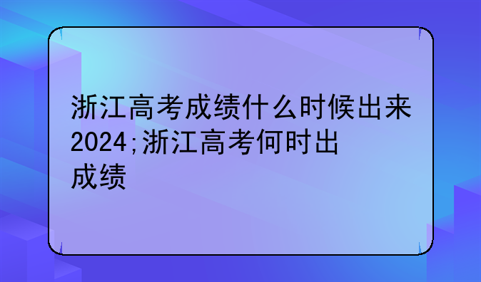 浙江高考成绩什么时候出来2024;浙江高考何时出成绩