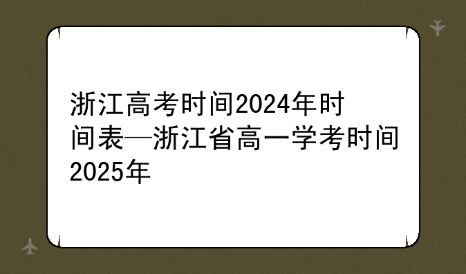 浙江高考时间2024年时间表—浙江省高一学考时间2025年