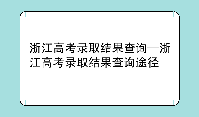 浙江高考录取结果查询—浙江高考录取结果查询途径