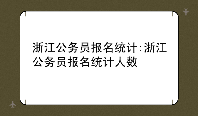 浙江公务员报名统计:浙江公务员报名统计人数