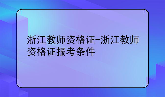 浙江教师资格证-浙江教师资格证报考条件