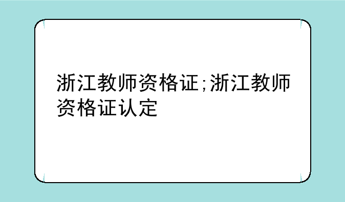 浙江教师资格证;浙江教师资格证认定