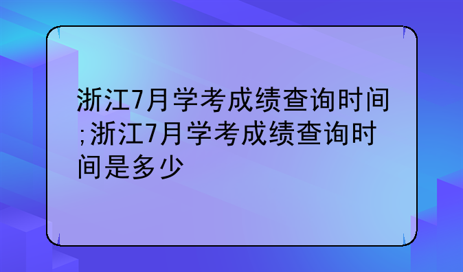 浙江7月学考成绩查询时间;浙江7月学考成绩查询时间是多少
