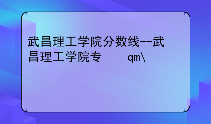 武昌理工学院分数线--武昌理工学院专升本分数线