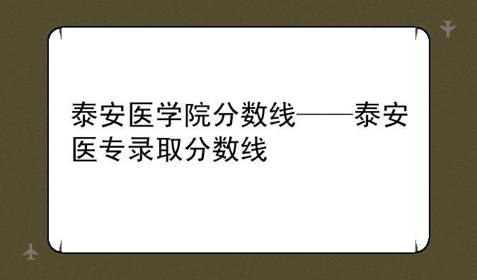 泰安医学院分数线——泰安医专录取分数线