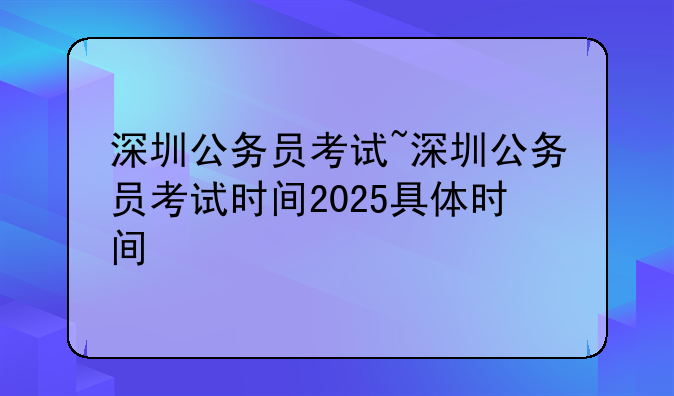 深圳公务员考试~深圳公务员考试时间2025具体时间