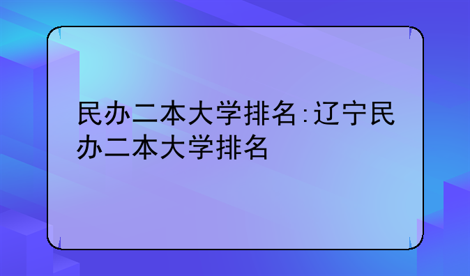 民办二本大学排名:辽宁民办二本大学排名