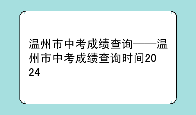温州市中考成绩查询——温州市中考成绩查询时间2024