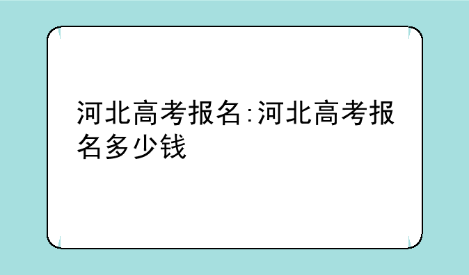 河北高考报名:河北高考报名多少钱