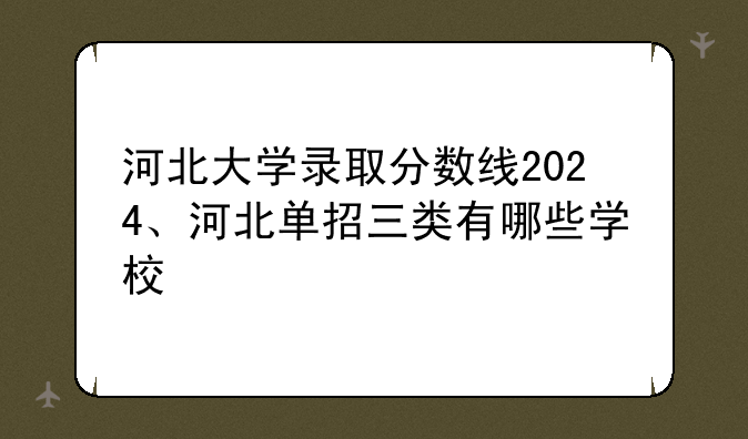 河北大学录取分数线2024、河北单招三类有哪些学校