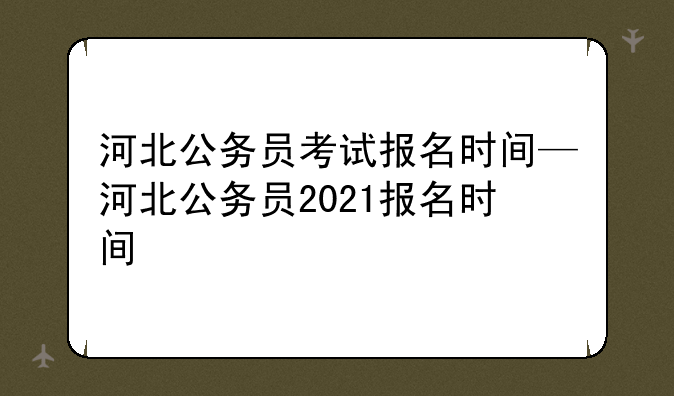 河北公务员考试报名时间—河北公务员2021报名时间