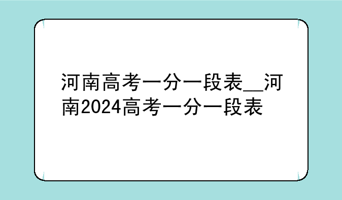 河南高考一分一段表__河南2024高考一分一段表