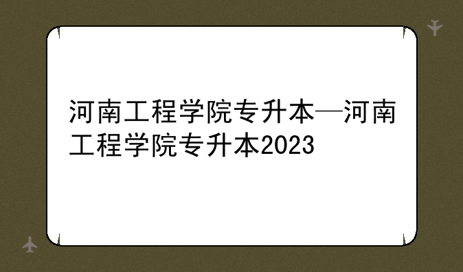 河南工程学院专升本—河南工程学院专升本2023