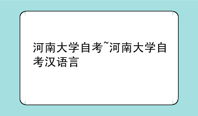 河南大学自考~河南大学自考汉语言