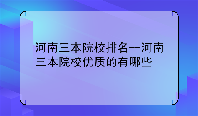 河南三本院校排名--河南三本院校优质的有哪些