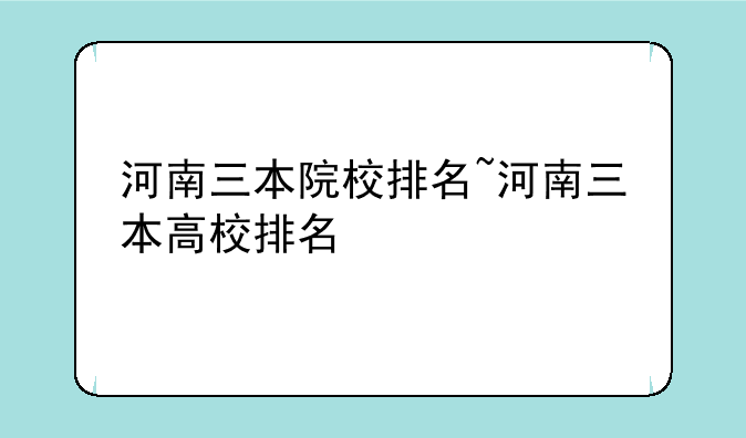 河南三本院校排名~河南三本高校排名