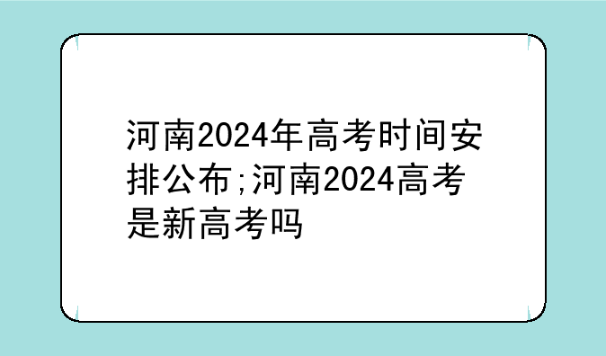 河南2024年高考时间安排公布;河南2024高考是新高考吗