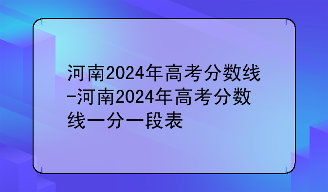 河南2024年高考分数线-河南2024年高考分数线一分一段表