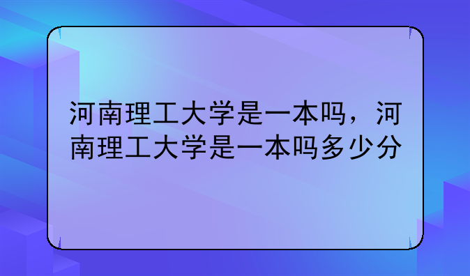 河南理工大学是一本吗，河南理工大学是一本吗多少分