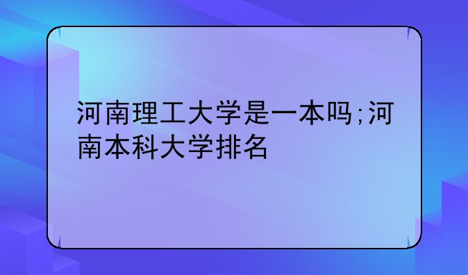 河南理工大学是一本吗;河南本科大学排名