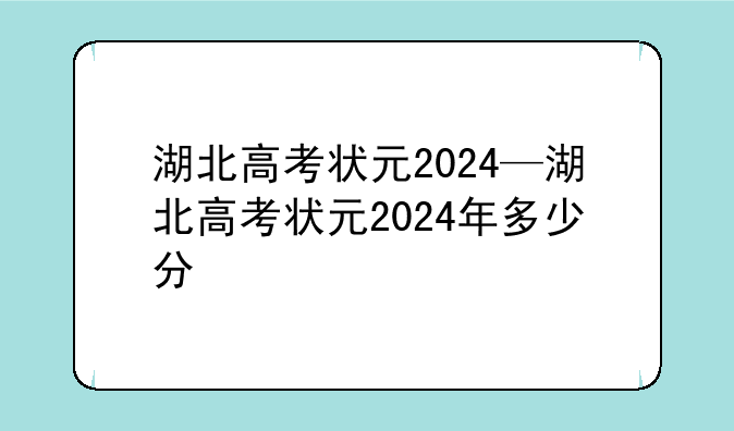 湖北高考状元2024—湖北高考状元2024年多少分