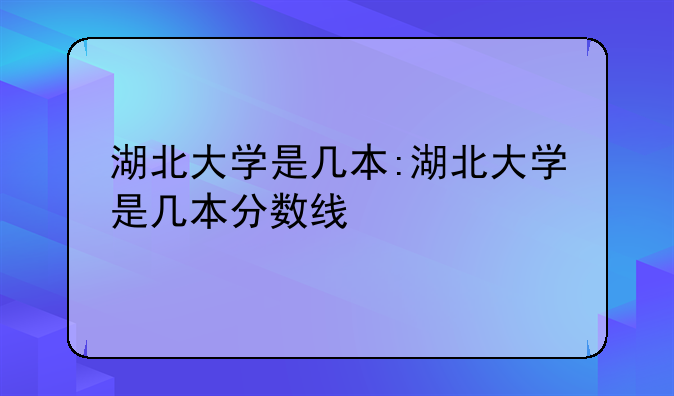 湖北大学是几本:湖北大学是几本分数线