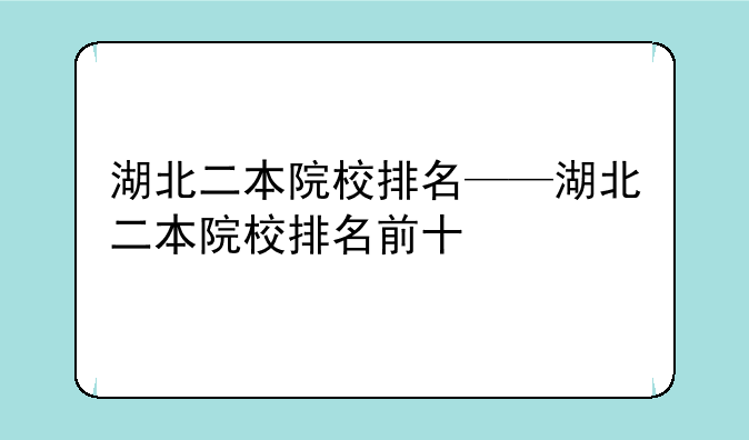 湖北二本院校排名——湖北二本院校排名前十