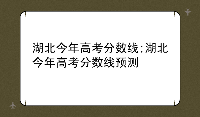 湖北今年高考分数线;湖北今年高考分数线预测