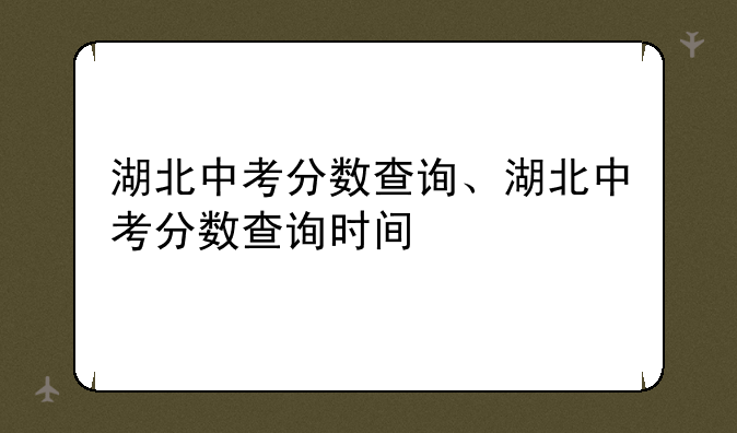 湖北中考分数查询、湖北中考分数查询时间