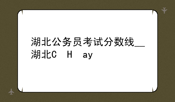 湖北公务员考试分数线__湖北省考公务员分数线
