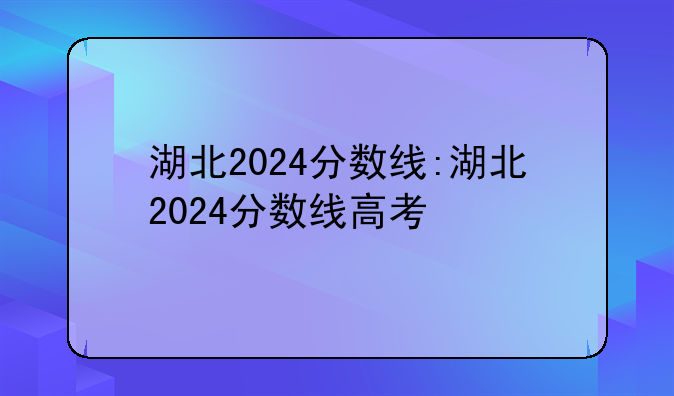 湖北2024分数线:湖北2024分数线高考