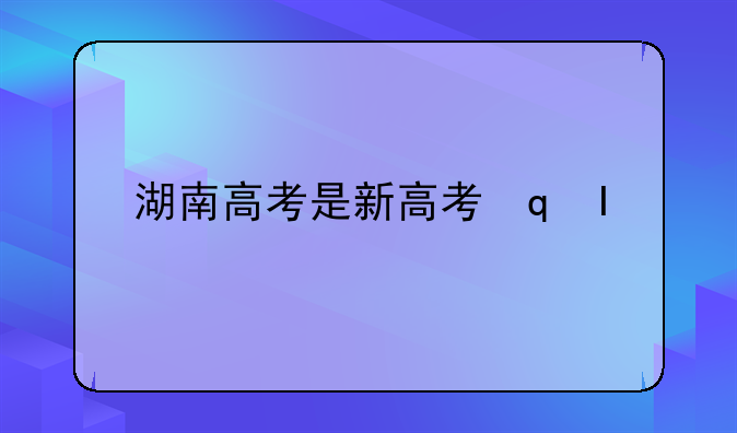 湖南高考是新高考还是全国卷