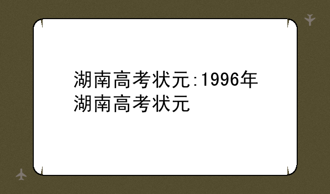 湖南高考状元:1996年湖南高考状元