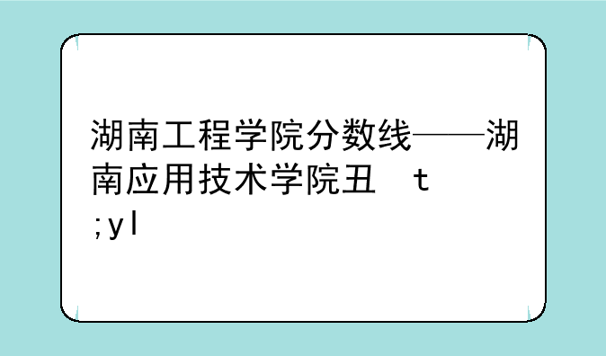 湖南工程学院分数线——湖南应用技术学院专升本分数线