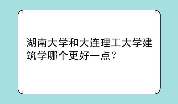湖南大学和大连理工大学建筑学哪个更好一点？