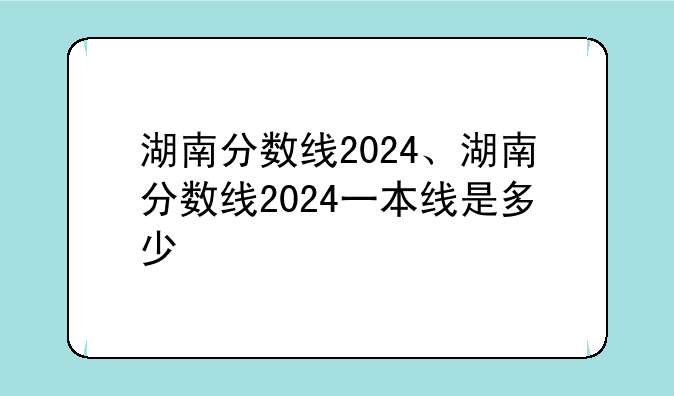 湖南分数线2024、湖南分数线2024一本线是多少