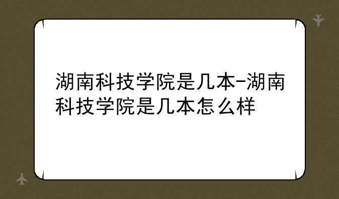 湖南科技学院是几本-湖南科技学院是几本怎么样