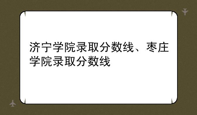 济宁学院录取分数线、枣庄学院录取分数线