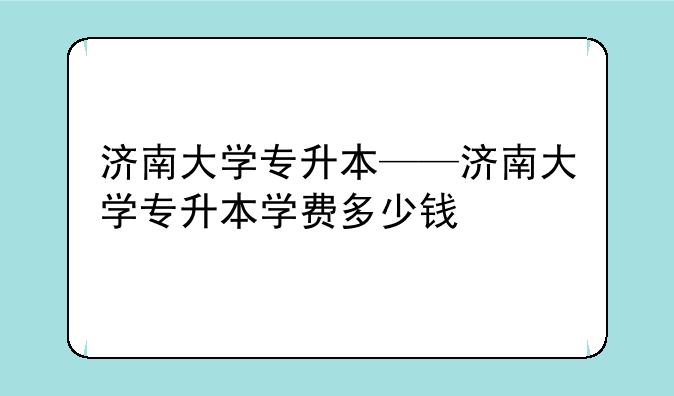 济南大学专升本——济南大学专升本学费多少钱