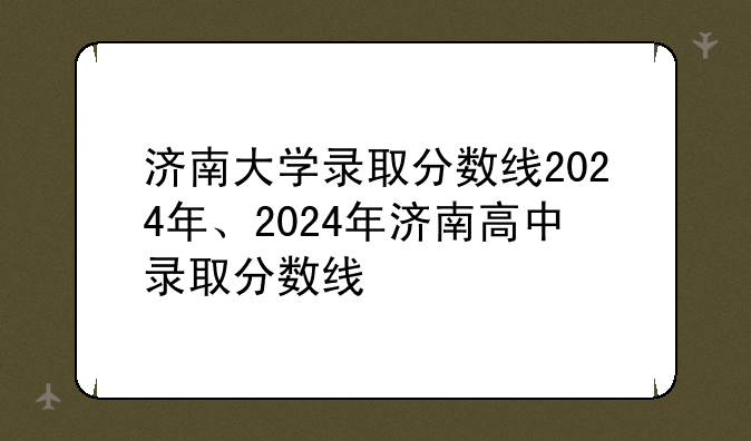 济南大学录取分数线2024年、2024年济南高中录取分数线
