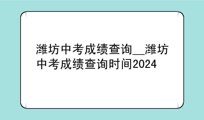 潍坊中考成绩查询__潍坊中考成绩查询时间2024