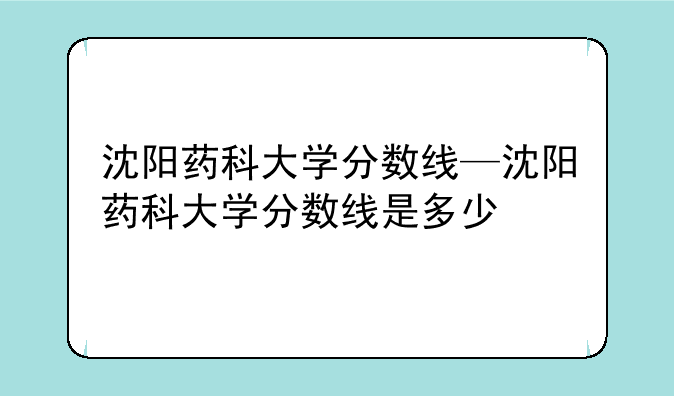 沈阳药科大学分数线—沈阳药科大学分数线是多少