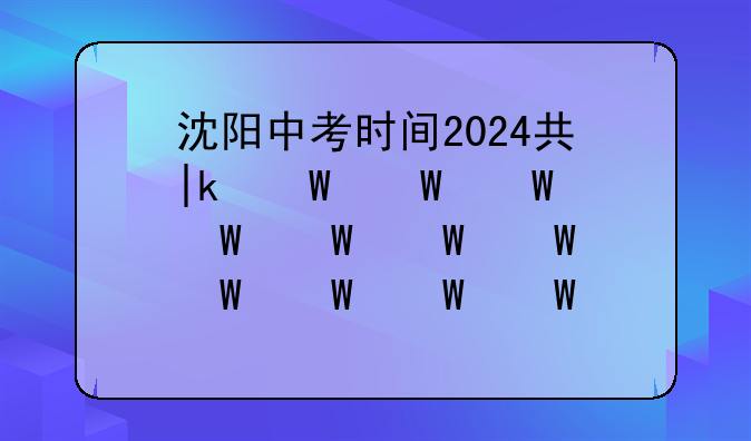 沈阳中考时间2024具体时间;2021年沈阳中考时间倒计时