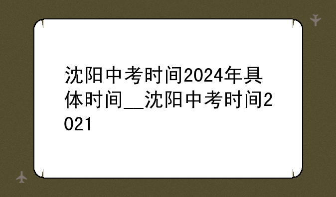 沈阳中考时间2024年具体时间__沈阳中考时间2021