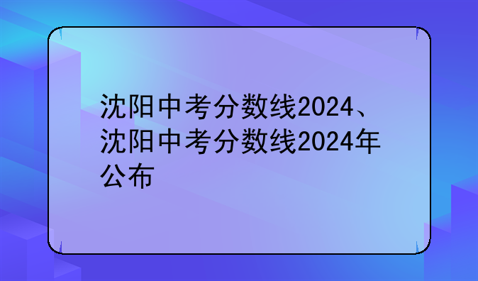 沈阳中考分数线2024、沈阳中考分数线2024年公布