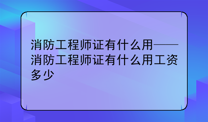 消防工程师证有什么用——消防工程师证有什么用工资多少