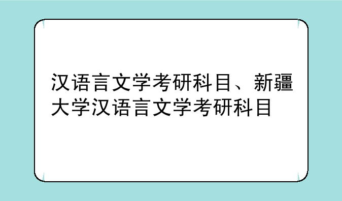 汉语言文学考研科目、新疆大学汉语言文学考研科目